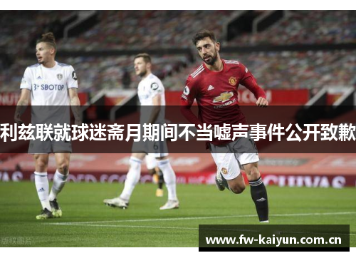 利兹联就球迷斋月期间不当嘘声事件公开致歉 利兹联就球迷斋月期间不当嘘声事件公开致歉