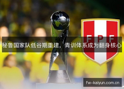 秘鲁国家队低谷期重建,青训体系成为翻身核心 秘鲁国家队低谷期重建,青训体系成为翻身核心